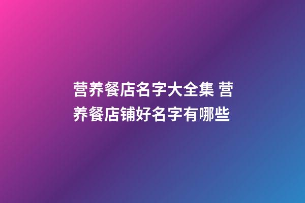 营养餐店名字大全集 营养餐店铺好名字有哪些-第1张-店铺起名-玄机派